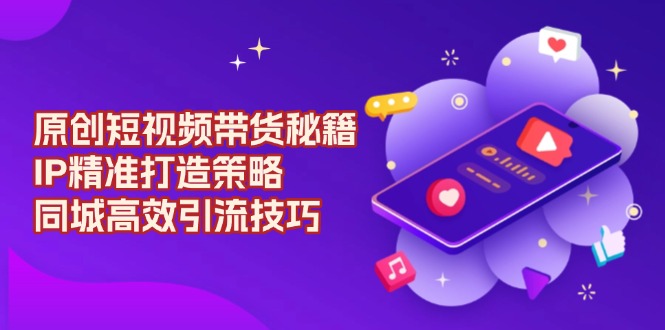原创 短视频带货秘籍，IP精准打造策略，同城高效引流技巧-小哈资源