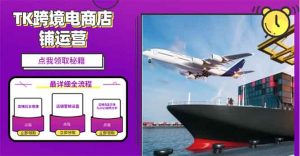 2025TK跨境电商选品趋势0到1店铺搭建最全实操讲解，轻松在家把货卖出国-小哈资源