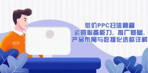低价PPC扫流秘籍：运营必备能力, 推广基础, 产品布局与数据化选款详解-小哈资源