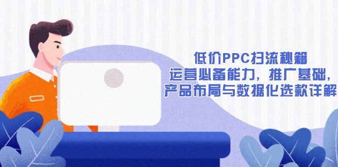 低价PPC扫流秘籍：运营必备能力, 推广基础, 产品布局与数据化选款详解-小哈资源