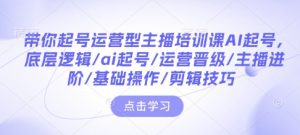 带你起号运营型主播培训课AI起号，底层逻辑/ai起号/运营晋级/主播进阶/基础操作/剪辑技巧-小哈资源