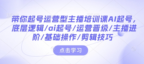 带你起号运营型主播培训课AI起号，底层逻辑/ai起号/运营晋级/主播进阶/基础操作/剪辑技巧-小哈资源