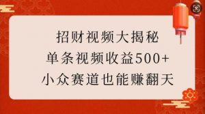 招财视频大揭秘：单条视频收益500+，小众赛道也能挣翻天!-小哈资源