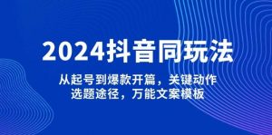 2024抖音同玩法，从起号到爆款开篇，关键动作，选题途径，万能文案模板-小哈资源
