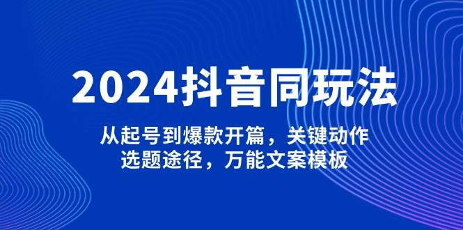 2024抖音同玩法，从起号到爆款开篇，关键动作，选题途径，万能文案模板-小哈资源