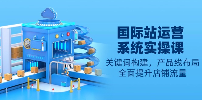 国际站运营系统实操课：关键词构建，产品线布局，全面提升店铺流量-小哈资源