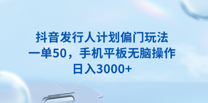 抖音发行人计划偏门玩法，一单50，手机平板无脑操作，日入3000+-小哈资源