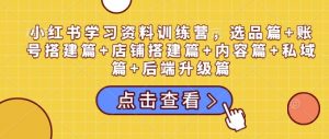 小红书学习资料训练营,选品篇+账号搭建篇+店铺搭建篇+内容篇+私域篇+后端升级篇-小哈资源