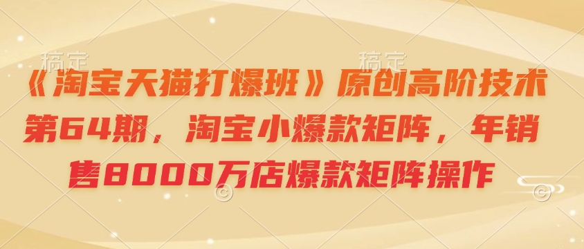 《淘宝天猫打爆班》原创高阶技术第64期,淘宝小爆款矩阵,年销售8000万店爆款矩阵操作-小哈资源