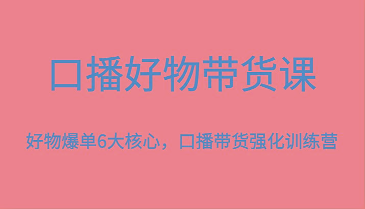 口播好物带货课，好物爆单6大核心，口播带货强化训练营-小哈资源