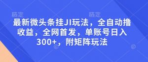 最新微头条挂JI玩法，全自动撸收益，全网首发，单账号日入300+，附矩阵玩法【揭秘】-小哈资源