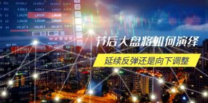 节后大盘将如何演绎，延续反弹还是向下调整，关键时间点和空间位待解-小哈资源