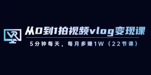 从0到1拍视频vlog变现课，5分钟每天，每月多赚1W（22节课）-小哈资源