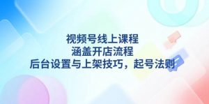 视频号线上课程详解，涵盖开店流程，后台设置与上架技巧，起号法则-小哈资源
