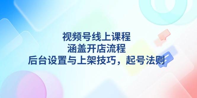 视频号线上课程详解，涵盖开店流程，后台设置与上架技巧，起号法则-小哈资源