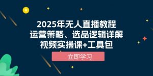 2025年无人直播教程，运营策略、选品逻辑详解，视频实操课+工具包-小哈资源