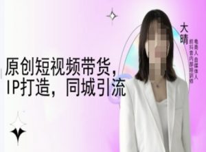 原创短视频带货，IP打造，同城引流-大晴自媒体教程-小哈资源