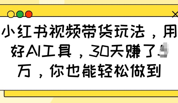 小红书视频带货玩法，用好AI工具，30天收益过W，你也能轻松做到-小哈资源