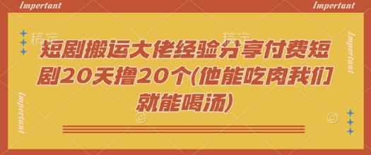 短剧搬运大佬经验分享付费短剧20天撸20个(他能吃肉我们就能喝汤)-小哈资源