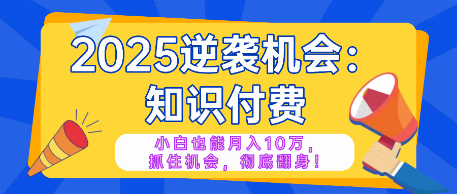 2025逆袭项目——知识付费，小白也能月入10万年入百万，抓住机会彻底翻…-小哈资源