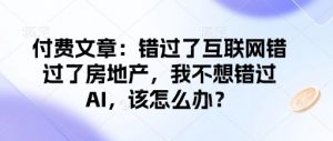 付费文章:错过了互联网错过了房地产,我不想错过AI,该怎么办?-小哈资源