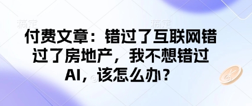 付费文章:错过了互联网错过了房地产,我不想错过AI,该怎么办?-小哈资源