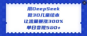 用DeepSeek做3D儿童绘本，让流量暴涨300%，单日变现多张-小哈资源