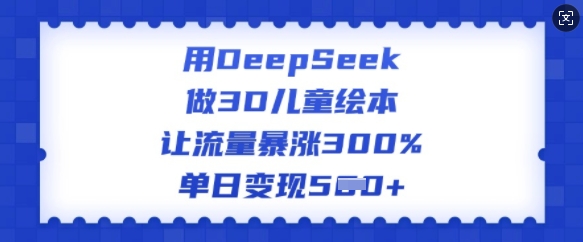 用DeepSeek做3D儿童绘本，让流量暴涨300%，单日变现多张-小哈资源