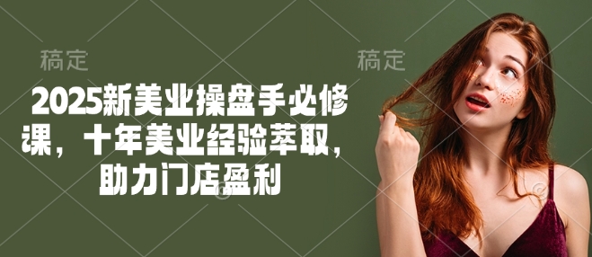 2025新美业操盘手必修课,十年美业经验萃取,助力门店盈利-小哈资源