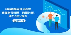 抖音直播实战训练营：涵盖账号管理、流量分析, 助力GMV提升-小哈资源