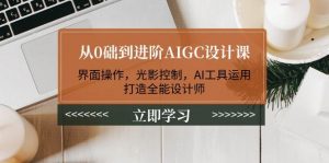 从0础到进阶AIGC设计课：界面操作，光影控制，AI工具运用，打造全能设计师-小哈资源
