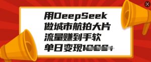 用DeepSeek做城市航拍大片，流量赚到手软，单日变现多张-小哈资源