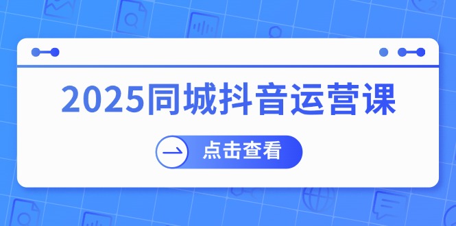 2025同城抖音运营课：涵盖实体店盈利，团购好处，助商家获取流量-小哈资源