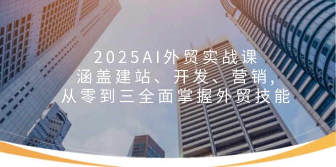 2025AI外贸实战课：涵盖建站、开发、营销, 从零到三全面掌握外贸技能-小哈资源