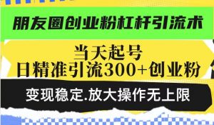 朋友圈创业粉杠杆引流术，投产高轻松日引300+创业粉，变现稳定.放大操...-小哈资源