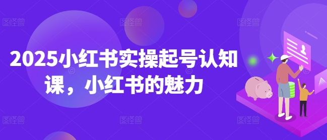 2025小红书实操起号认知课，小红书的魅力-小哈资源