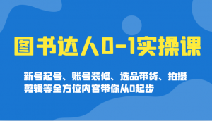图书达人0-1实操课，新号起号、账号装修、选品带货、拍摄剪辑等全方位内容带你从0起步-小哈资源