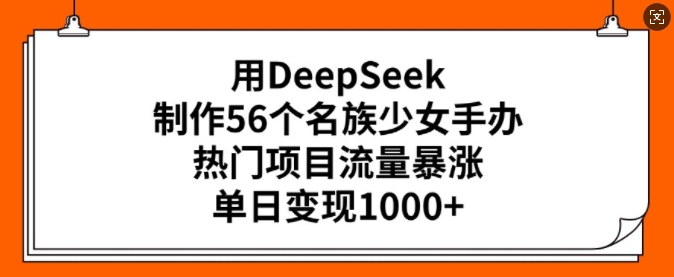 用DeepSeek制作56个名族少女手办,热门项目流量暴涨,单日变现多张-小哈资源