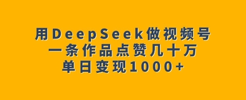 用DeepSeek做视频号,一条作品点赞几十万,单日变现1k-小哈资源