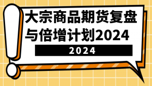 大宗商品期货复盘与倍增计划：识别市场趋势、优化交易策略，提升盈利能力！(更新)-小哈资源