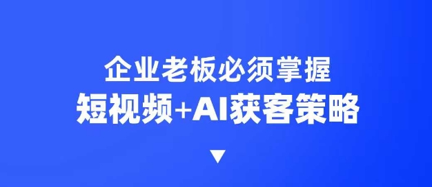 企业短视频AI获客霸屏流量课，6步短视频+AI突围法，3大霸屏抢客策略-小哈资源