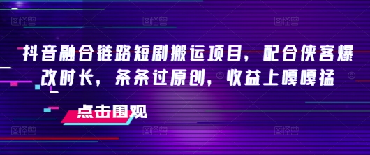 抖音融合链路短剧搬运项目，配合侠客爆改时长，条条过原创，收益嘎嘎猛-小哈资源