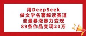 用DeepSeek做文学名著解读赛道，流量暴涨暴力变现，89条作品变现20W-小哈资源