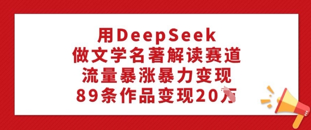 用DeepSeek做文学名著解读赛道，流量暴涨暴力变现，89条作品变现20W-小哈资源