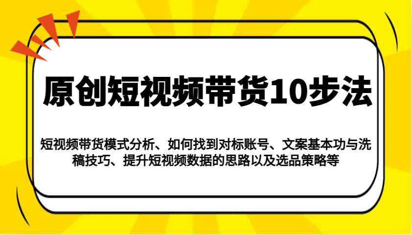 原创短视频带货10步法:模式分析/对标账号/文案与洗稿/提升数据/以及选品策略等-小哈资源
