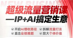 2025年超级流量营销课，IP+AI搞定生意，开启AI增收路径 直击业绩难题 拆解流量打法 放大个体价值-小哈资源