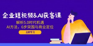 企业短视频&AI获客课：解析5.0时代机遇，AI方法，6步突围与商业定位-小哈资源