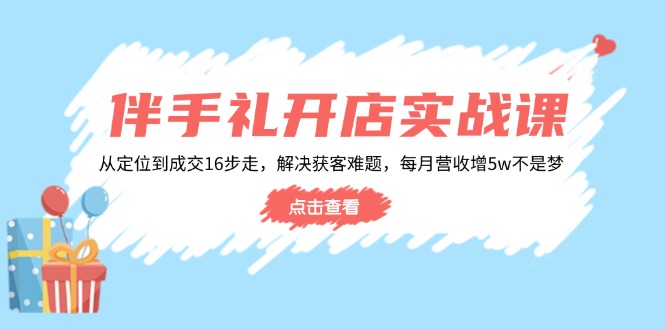伴手礼开店实战课：从定位到成交16步走，解决获客难题，每月营收增5w+-小哈资源