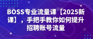 BOSS专业流量课【2025新课】，手把手教你如何提升招聘账号流量-小哈资源