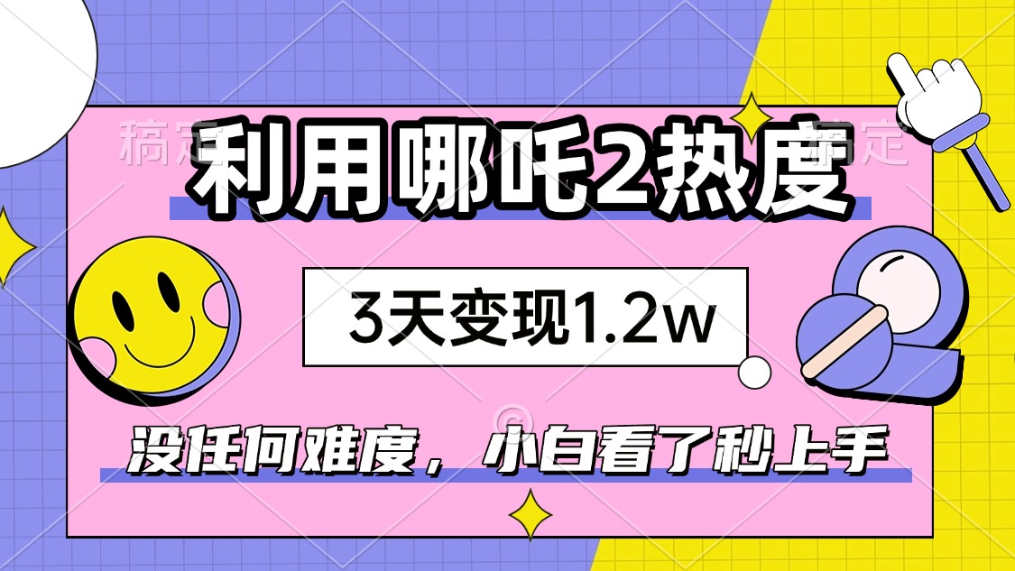 如何利用哪吒2爆火，3天赚1.2W，没有任何难度，小白看了秒学会，抓紧时…-小哈资源